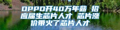 OPPO开40万年薪 招应届生芯片人才 芯片涨价带火了芯片人才