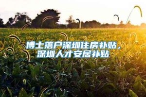 博士落户深圳住房补贴，深圳人才安居补贴