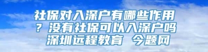 社保对入深户有哪些作用？没有社保可以入深户吗 深圳远程教育 今题网