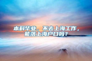 本科毕业，不去上海工作，能落上海户口吗？