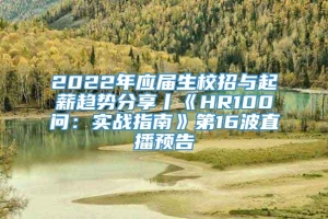 2022年应届生校招与起薪趋势分享丨《HR100问：实战指南》第16波直播预告