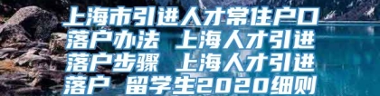 上海市引进人才常住户口落户办法 上海人才引进落户步骤 上海人才引进落户 留学生2020细则