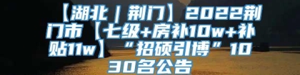 【湖北｜荆门】2022荆门市【七级+房补10w+补贴11w】“招硕引博”1030名公告