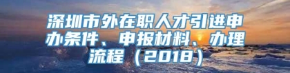 深圳市外在职人才引进申办条件、申报材料、办理流程（2018）