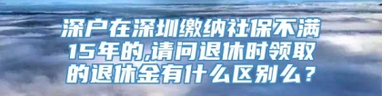 深户在深圳缴纳社保不满15年的,请问退休时领取的退休金有什么区别么？