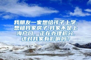 我朋友一家想给孩子上学,想租我家房子,我家不是上海户口，正在办理积分,这对我家有影响吗？