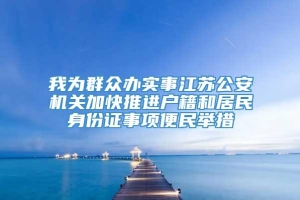 我为群众办实事江苏公安机关加快推进户籍和居民身份证事项便民举措