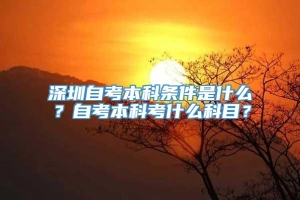 深圳自考本科条件是什么？自考本科考什么科目？