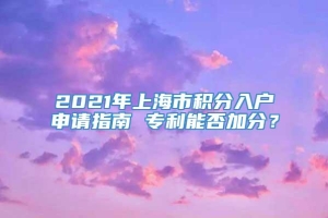 2021年上海市积分入户申请指南 专利能否加分？