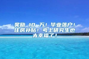 奖励 10 万！毕业落户！住房补贴！考上研究生也太幸福了！