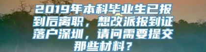 2019年本科毕业生已报到后离职，想改派报到证落户深圳，请问需要提交那些材料？