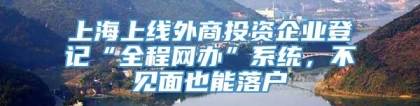 上海上线外商投资企业登记“全程网办”系统，不见面也能落户