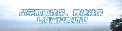 留学期间社保、异地社保上海落户成功啦