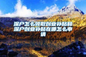 深户怎么领取创业补贴和深户创业补贴在哪怎么申请