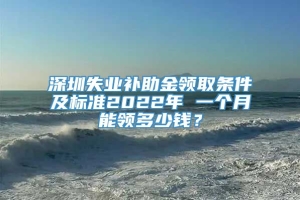 深圳失业补助金领取条件及标准2022年 一个月能领多少钱？