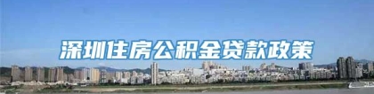 深圳住房公积金贷款政策