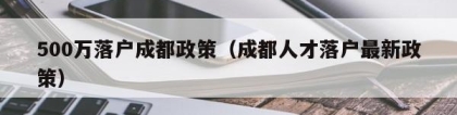 500万落户成都政策（成都人才落户最新政策）