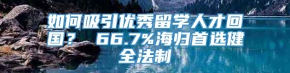 如何吸引优秀留学人才回国？ 66.7%海归首选健全法制