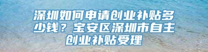 深圳如何申请创业补贴多少钱？宝安区深圳市自主创业补贴受理