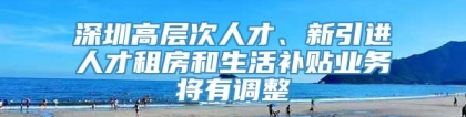 深圳高层次人才、新引进人才租房和生活补贴业务将有调整