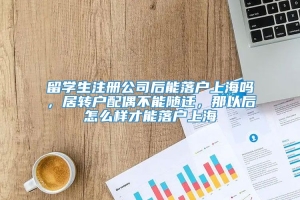 留学生注册公司后能落户上海吗，居转户配偶不能随迁，那以后怎么样才能落户上海