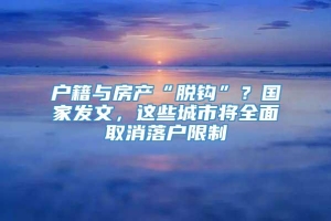 户籍与房产“脱钩”？国家发文，这些城市将全面取消落户限制