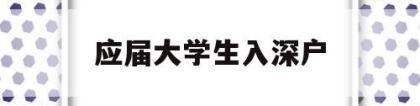 应届大学生入深户(应届大学生入深户流程)