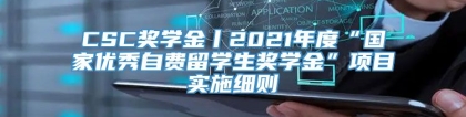 CSC奖学金丨2021年度“国家优秀自费留学生奖学金”项目实施细则