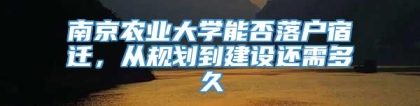 南京农业大学能否落户宿迁，从规划到建设还需多久