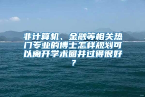 非计算机、金融等相关热门专业的博士怎样规划可以离开学术圈并过得很好？