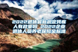 2022退休最新规定残疾人有政策吗 2022企业退休人员养老保险金标准