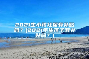 2021生小孩社保有补贴吗？(2021年生孩子有补贴吗？)