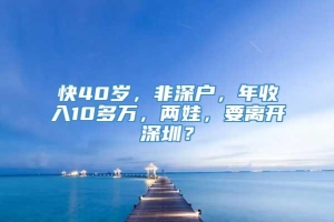 快40岁，非深户，年收入10多万，两娃，要离开深圳？