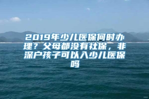 2019年少儿医保何时办理？父母都没有社保，非深户孩子可以入少儿医保吗