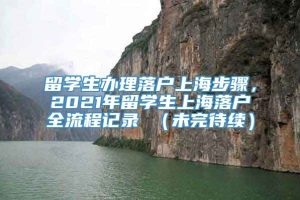 留学生办理落户上海步骤，2021年留学生上海落户全流程记录 （未完待续）