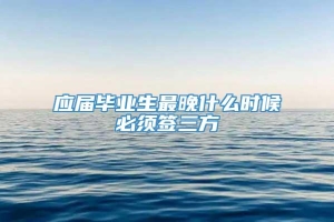 应届毕业生最晚什么时候必须签三方