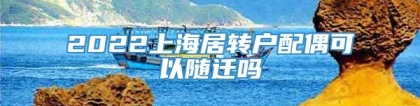 2022上海居转户配偶可以随迁吗