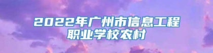 2022年广州市信息工程职业学校农村