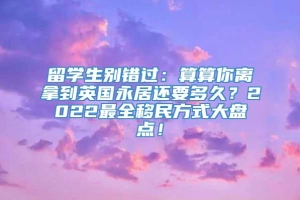 留学生别错过：算算你离拿到英国永居还要多久？2022最全移民方式大盘点！