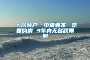 ＂居转户＂申请者不一定要购房 3年内无名额限制