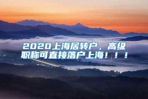 2020上海居转户，高级职称可直接落户上海！！！