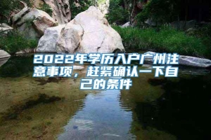 2022年学历入户广州注意事项，赶紧确认一下自己的条件