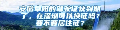 安徽阜阳的驾驶证快到期了，在深圳可以换证吗？要不要居住证？