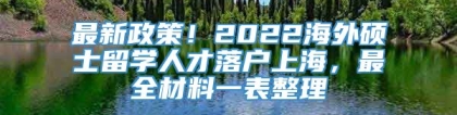 最新政策！2022海外硕士留学人才落户上海，最全材料一表整理