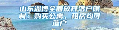 山东淄博全面放开落户限制：购买公寓、租房均可落户