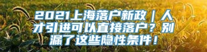 2021上海落户新政｜人才引进可以直接落户？别漏了这些隐性条件！