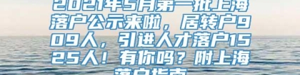 2021年5月第一批上海落户公示来啦，居转户909人，引进人才落户1525人！有你吗？附上海落户指南