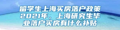 留学生上海买房落户政策2021年，上海研究生毕业落户买房有什么补贴