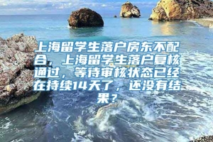 上海留学生落户房东不配合，上海留学生落户复核通过，等待审核状态已经在持续14天了，还没有结果？