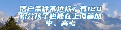 落户条件不达标？有120积分孩子也能在上海参加中、高考